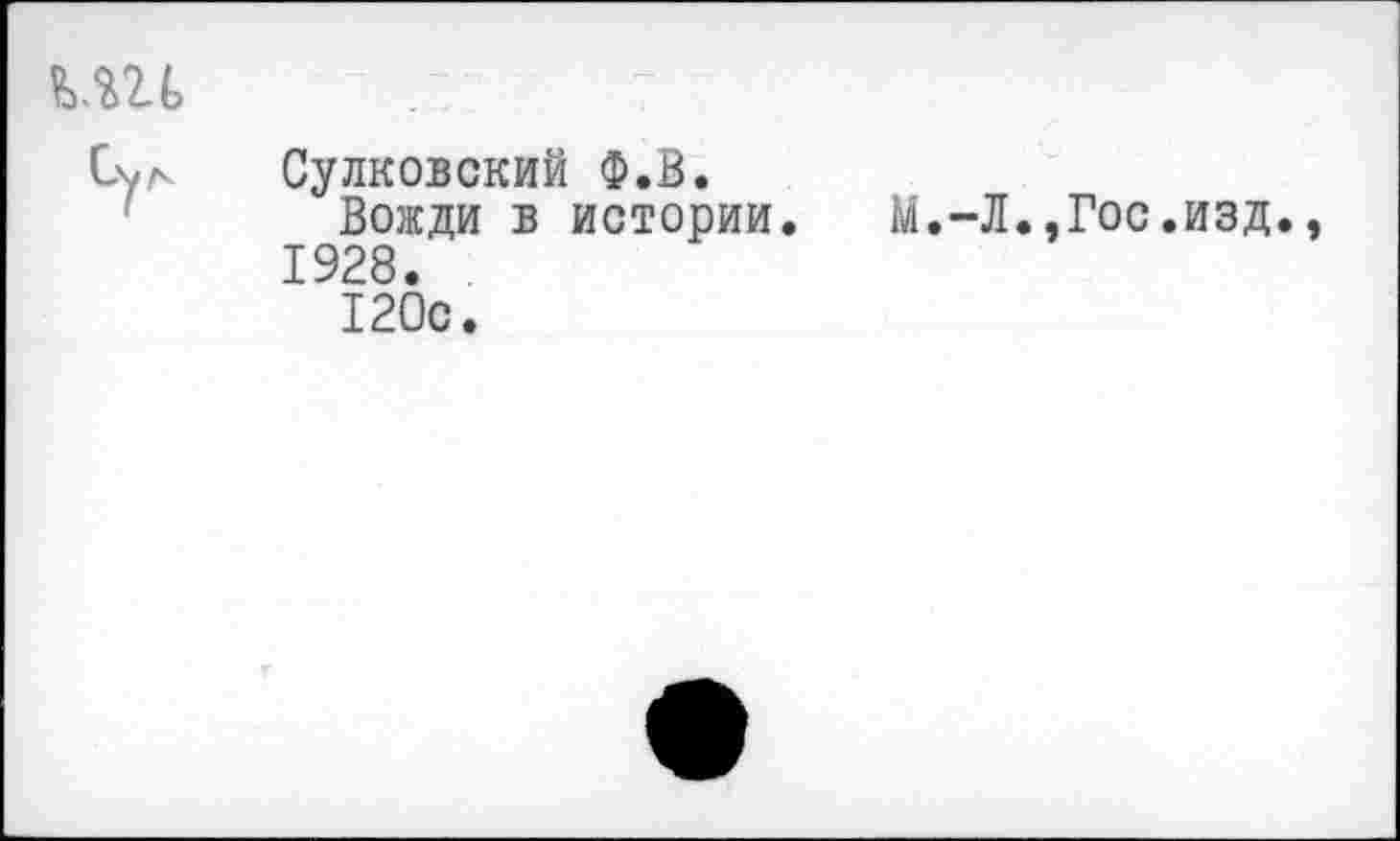 ﻿	
Сул	Сулковский Ф.В. Вожди в истории. М.~Л.,Гос.изд., 1928. 120с.